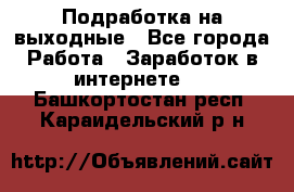 Подработка на выходные - Все города Работа » Заработок в интернете   . Башкортостан респ.,Караидельский р-н